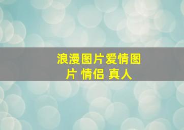 浪漫图片爱情图片 情侣 真人